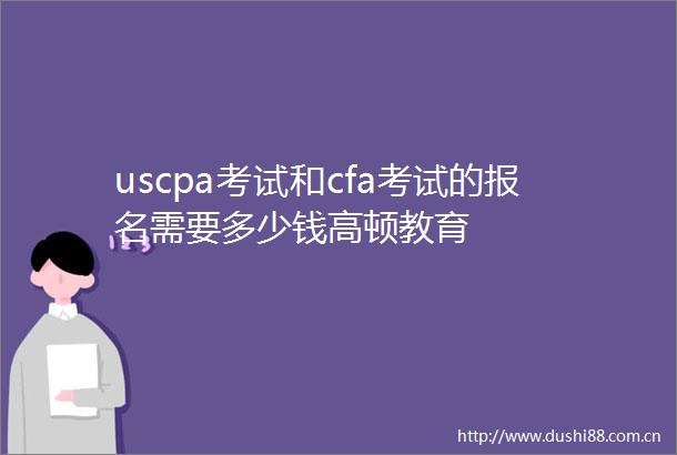 uscpa考试和cfa考试的报名需要多少钱高顿教育