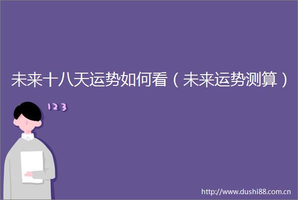 未来十八天运势如何看（未来运势测算）