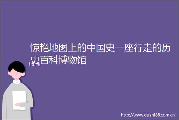 惊艳地图上的史一座行走的历史百科博物馆