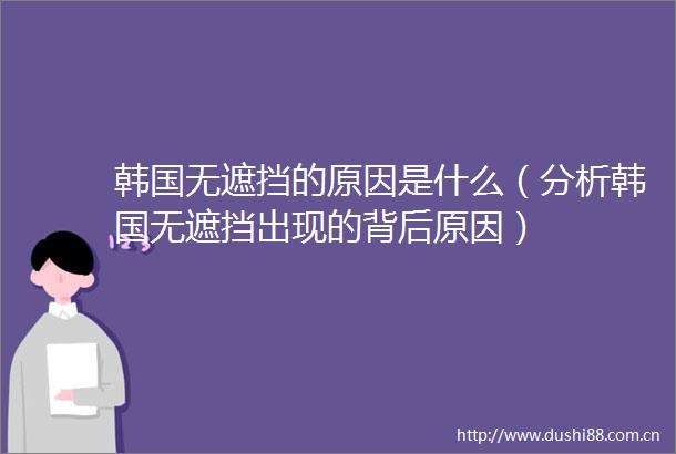 韩国无遮挡的原因是什么（分析韩国无遮挡出现的背后原因）