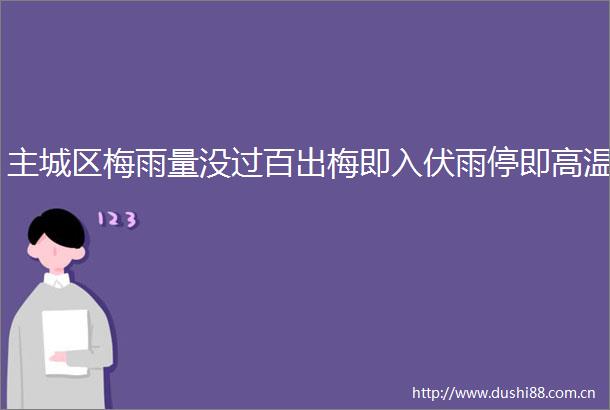 主城区梅雨量没过百出梅即入伏雨停即高温