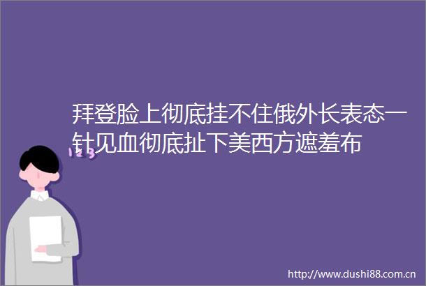 拜登脸上彻底挂不住俄外长表态一针见血彻底扯下美西方遮羞布