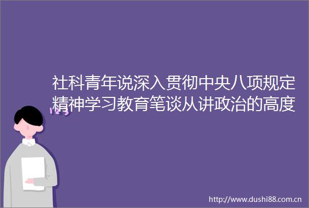 社科青年说深入贯彻中央八项规定精神学习教育笔谈从讲的高度落实中央八项规定精神