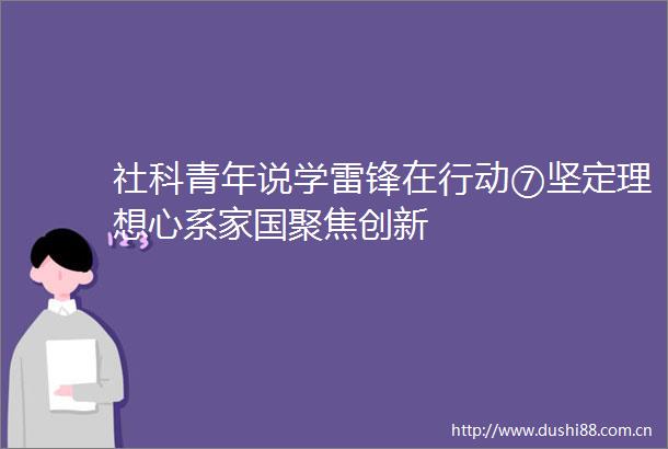 社科青年说学雷锋在行动⑦坚定理想心系家国聚焦创新