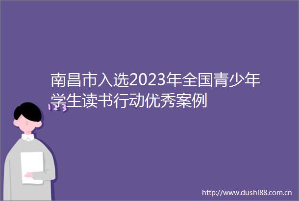 南昌市入选2023年全国青少年学生读书行动优秀案例