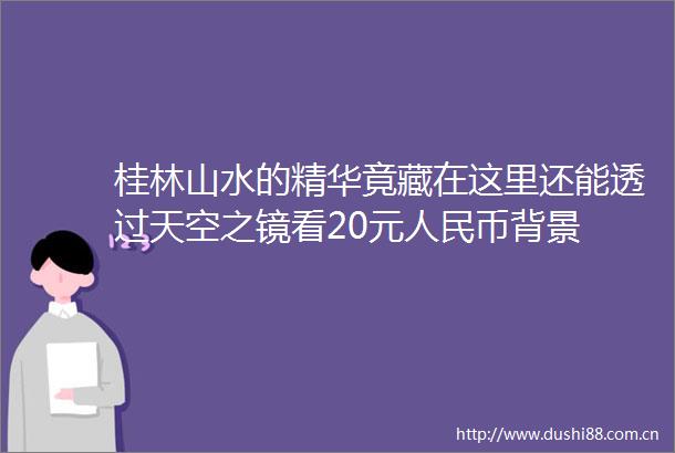 桂林山水的精华竟藏在这里还能透过天空之镜看20元币背景