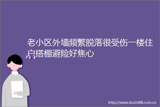 老小区外墙频繁脱落很受伤一楼住户搭棚避险好焦心