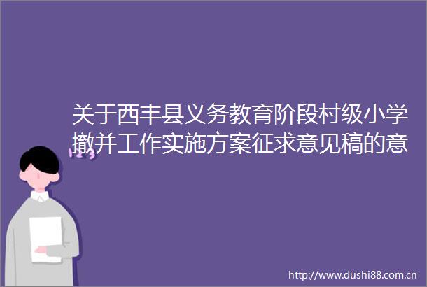 关于西丰县义务教育阶段村级小学撤并工作实施方案征求意见稿的意见征集