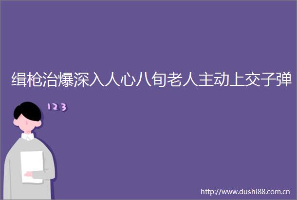 缉治爆深入人心八旬老人主动上交子弹