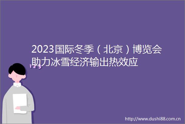 2023国际冬季（北京）博览会助力冰雪经济输出热效应