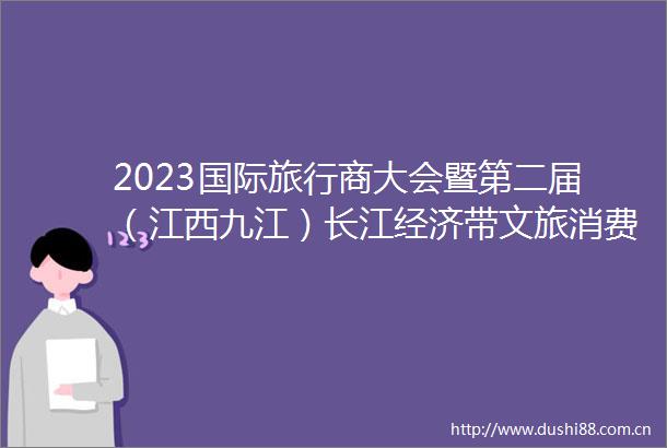 2023国际旅行商大会暨第二届（江西九江）长江经济带文旅消费季在我市启动