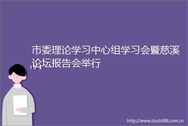 市委理论学习中心组学习会暨慈溪论坛报告会举行