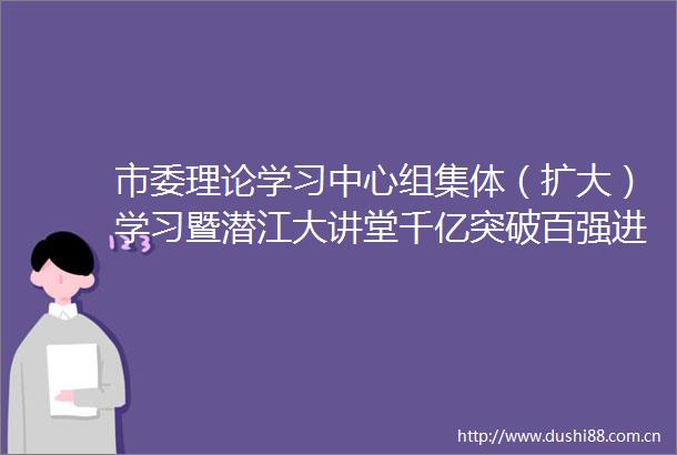 市委理论学习中心组集体（扩大）学习暨潜江大讲堂千亿突破百强进位专题培训班第三讲举行
