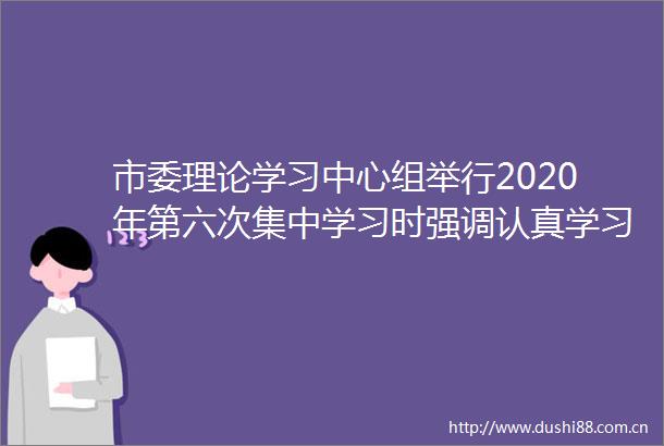 市委理论学习中心组举行2020年第六次集中学习时强调认真学习贯彻谈治国理政第三卷奋力谱写普洱高质量跨越式发展新篇