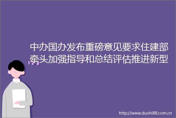 中办国办发布重磅意见要求住建部牵头加强指导和总结评估推进新型城市基础设施建设打造韧性城市