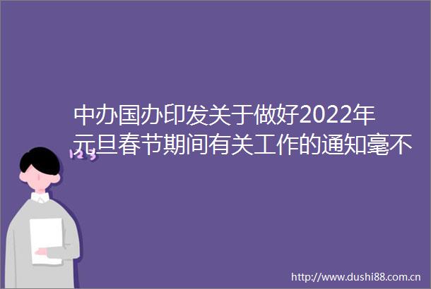 中办国办印发关于做好2022年元旦春节期间有关工作的通知毫不放松做好疫情防控工作坚决防止疫情反弹蔓延