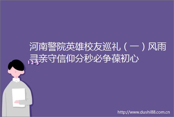 河南警院英雄校友巡礼（一）风雨寻亲守信仰分秒必争葆初心