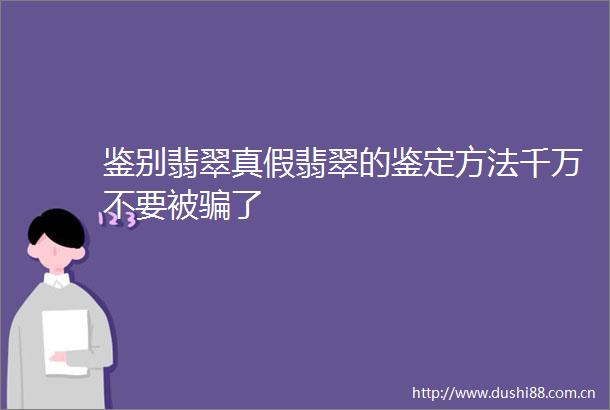 鉴别翡翠真假翡翠的鉴定方法千万不要被了
