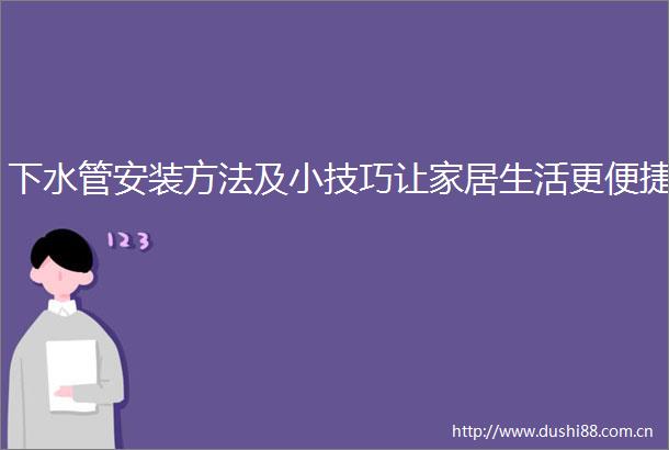 下水管安装方法及小技巧让家居生活更便捷