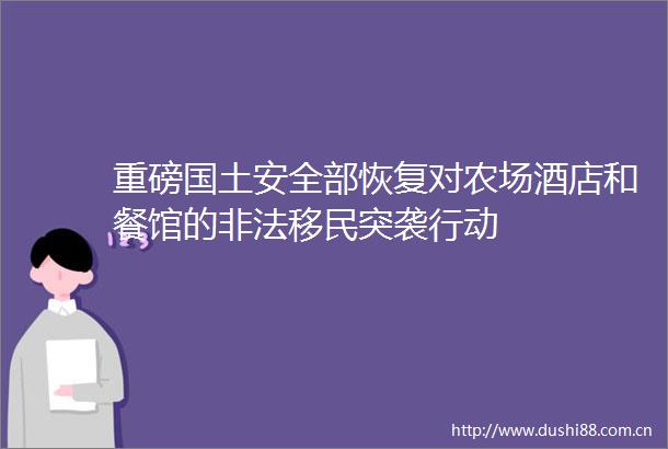 重磅国土安全部恢复对农场酒店和餐馆的移民突袭行动