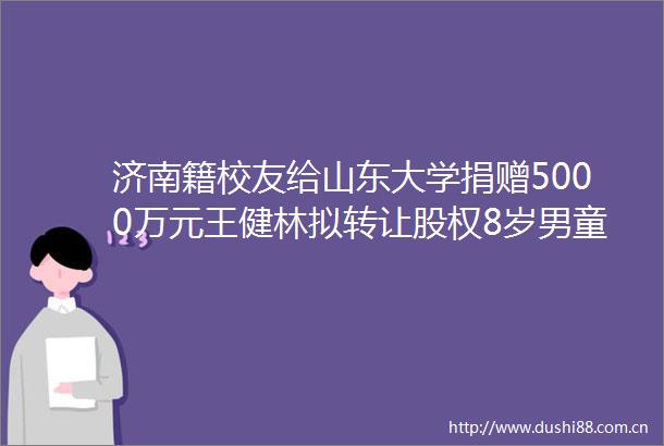 济南籍校友给山东大学捐赠5000万元王健林拟转让股权8岁男童脸部被狗咬伤缝了90多针