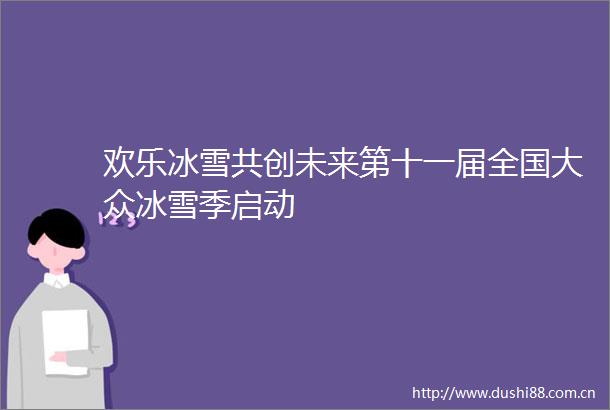 欢乐冰雪共创未来第十一届全国大众冰雪季启动