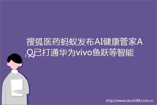 搜狐医药蚂蚁发布AI健康管家AQ已打通华为vivo鱼跃等智能硬件