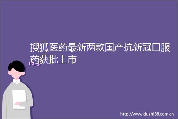 搜狐医药最新两款国产抗新冠口服药获批上市