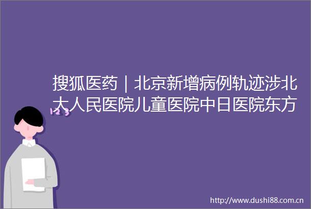 搜狐医药｜北京新增病例轨迹涉北大医院儿童医院中日医院东方医院