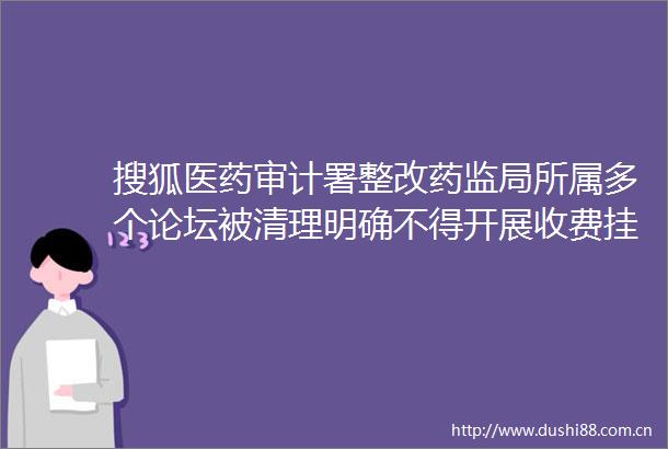 搜狐医药审计署整改药监局所属多个论坛被清理明确不得开展收费挂钩推广活动