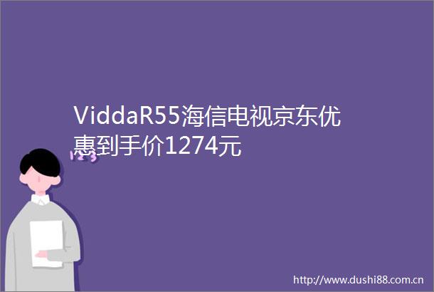 ViddaR55海信电视京东优惠到手价1274元