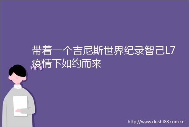 带着一个吉尼斯世界纪录智己L7疫情下如约而来