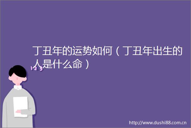 丁丑年的运势如何（丁丑年出生的人是什么命）