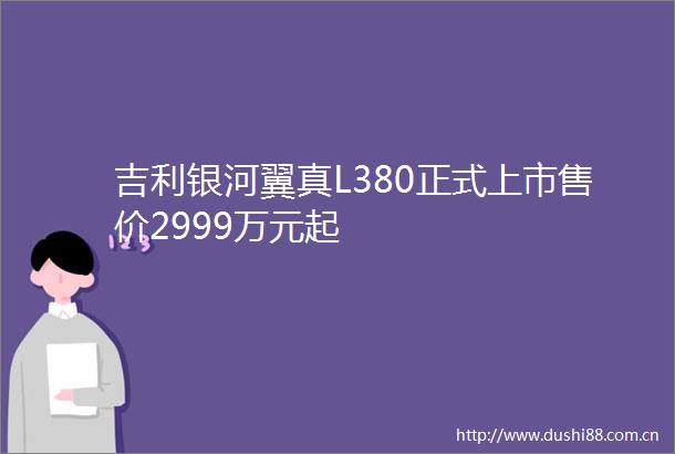 吉利银河翼真L380正式上市售价2999万元起