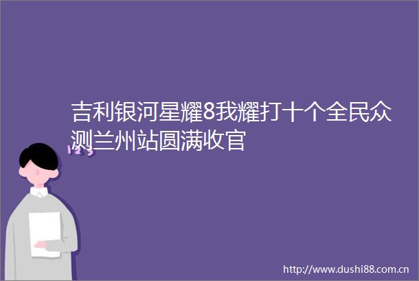 吉利银河星耀8我耀打十个全民众测兰州站圆满收官