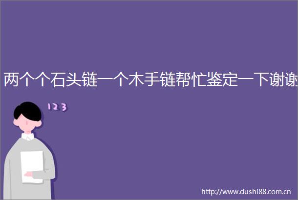 两个个石头链一个木手链帮忙鉴定一下谢谢