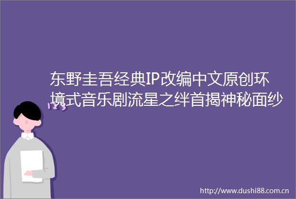 东野圭吾经典IP改编中文原创环境式音乐剧流星之绊首揭神秘面纱