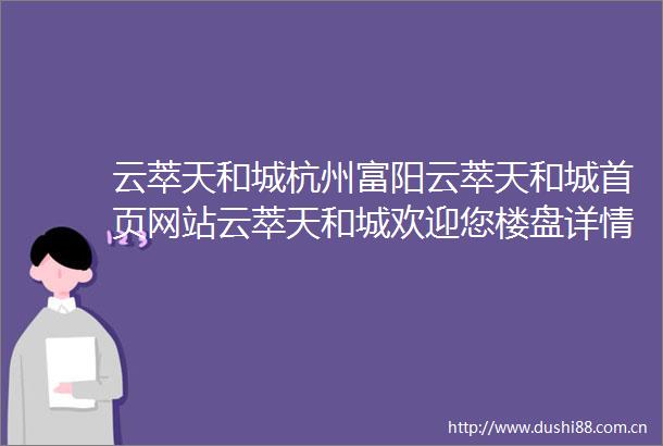 云萃天和城杭州富阳云萃天和城首页网站云萃天和城欢迎您楼盘详情价格