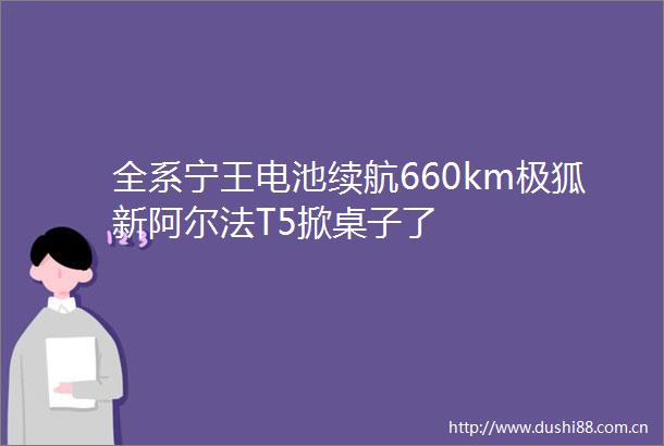 全系宁王电池续航660km极狐新阿尔法T5掀桌子了