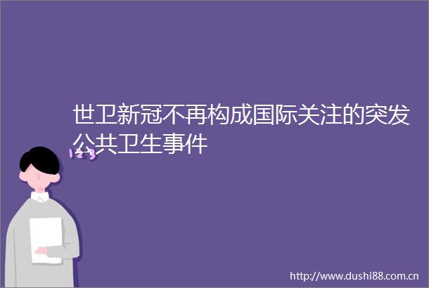 世卫新冠不再构成国际关注的突发公共卫生