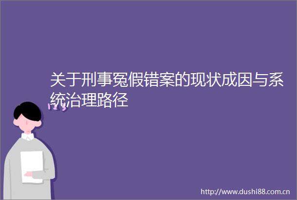 关于刑事冤假错案的现状成因与系统治理路径