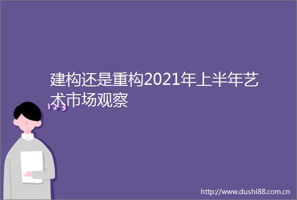 建构还是重构2021年上半年艺术市场观察