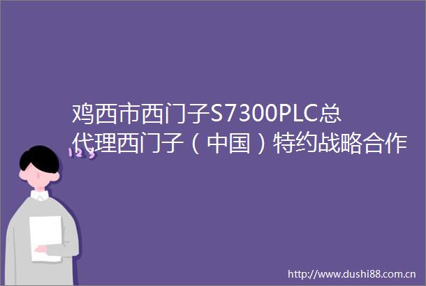 鸡西市西门子S7300PLC总代理西门子（）特约战略合作伙伴