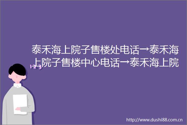 泰禾海上院子售楼处电话→泰禾海上院子售楼中心电话→泰禾海上院子楼盘百科→首页网站→楼盘百科→首页网站→24小时热线电话