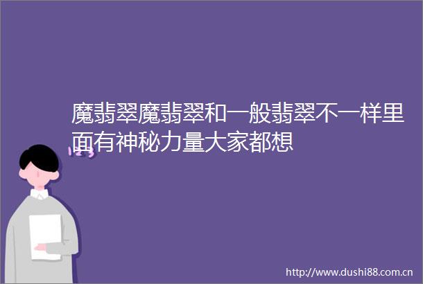 魔翡翠魔翡翠和一般翡翠不一样里面有神秘力量大家都想
