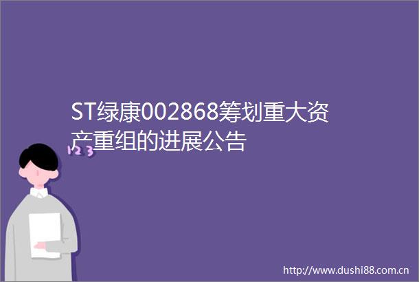 ST绿康002868筹划重大资产重组的进展公告