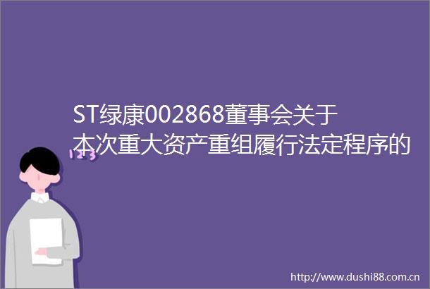 ST绿康002868董事会关于本次重大资产重组履行法定程序的完备性合规性及提交文件的有效性的说明