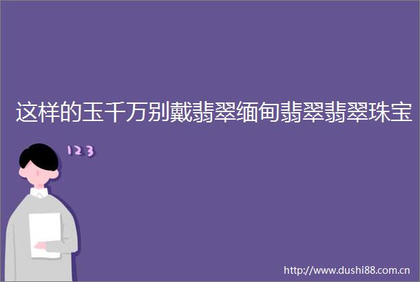 这样的玉千万别戴翡翠缅甸翡翠翡翠珠宝