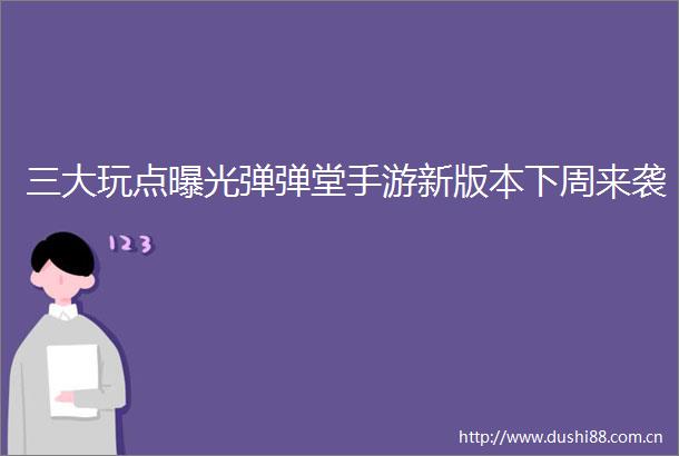 三大玩点弹弹堂手游新版本下周来袭