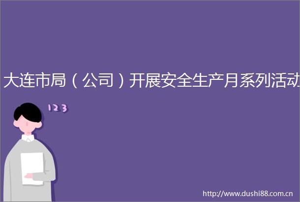 大连市局（公司）开展安全生产月系列活动